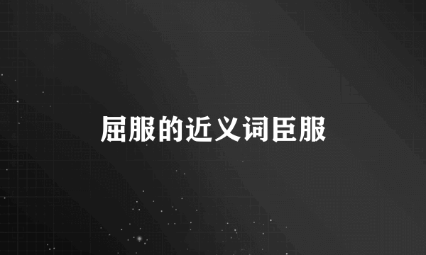 屈服的近义词臣服