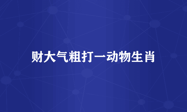 财大气粗打一动物生肖