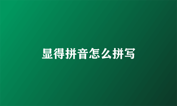 显得拼音怎么拼写