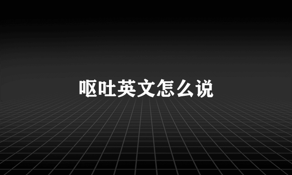 呕吐英文怎么说