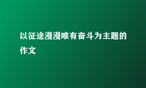 以征途漫漫唯有奋斗为主题的作文