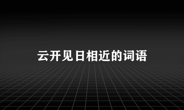 云开见日相近的词语