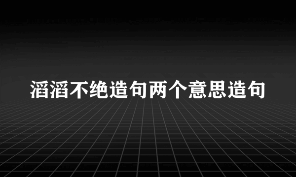 滔滔不绝造句两个意思造句