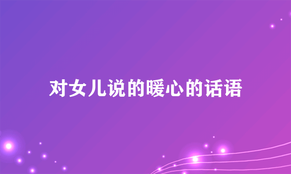 对女儿说的暖心的话语