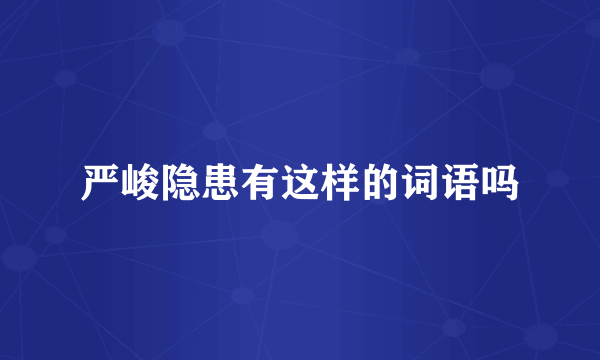严峻隐患有这样的词语吗