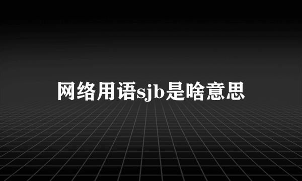 网络用语sjb是啥意思