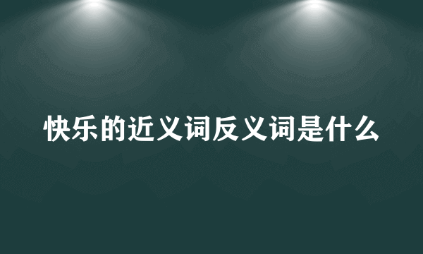 快乐的近义词反义词是什么