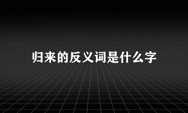 归来的反义词是什么字