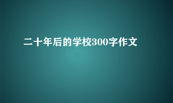 二十年后的学校300字作文