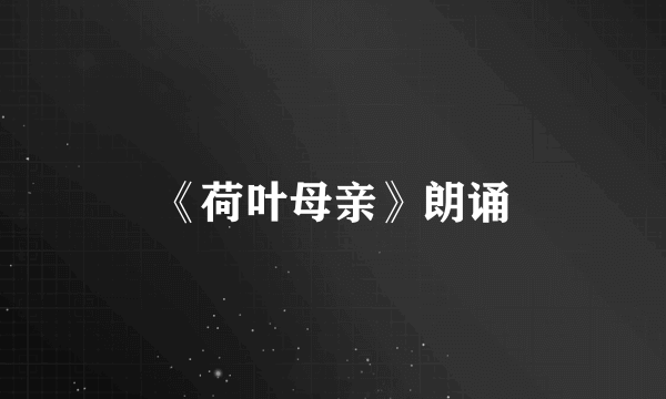 《荷叶母亲》朗诵
