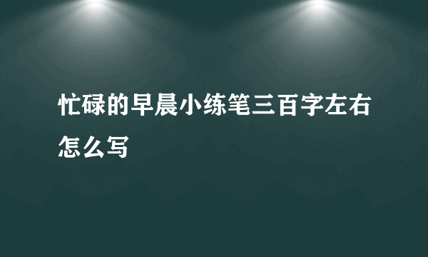 忙碌的早晨小练笔三百字左右怎么写