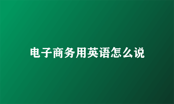 电子商务用英语怎么说