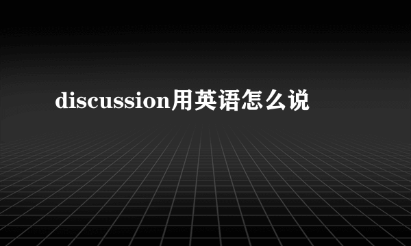 discussion用英语怎么说