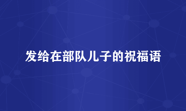 发给在部队儿子的祝福语