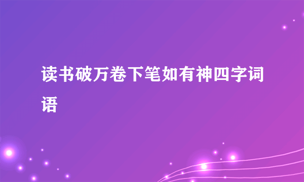 读书破万卷下笔如有神四字词语