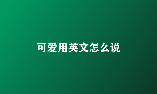 可爱用英文怎么说
