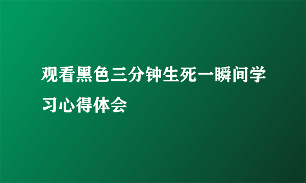 观看黑色三分钟生死一瞬间学习心得体会