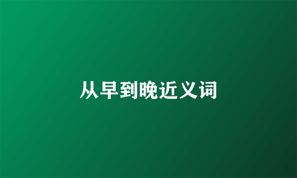 从早到晚近义词
