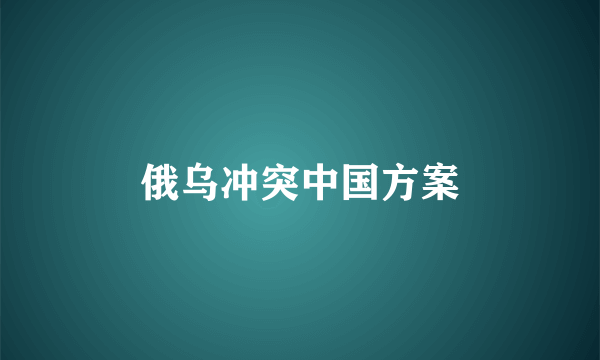 俄乌冲突中国方案