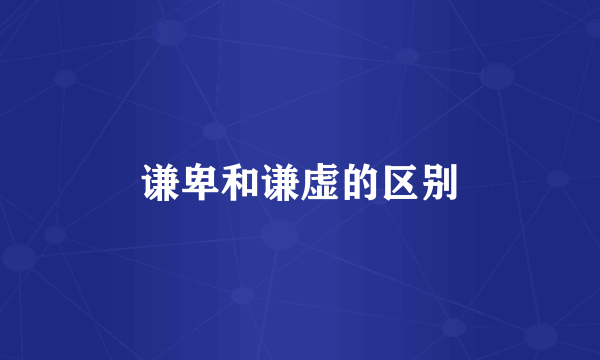 谦卑和谦虚的区别