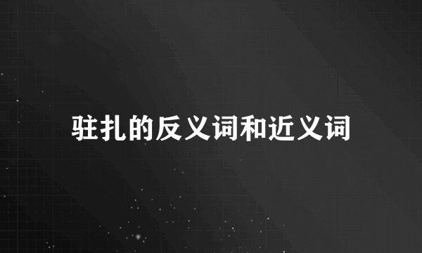 驻扎的反义词和近义词