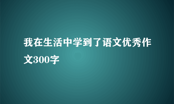 我在生活中学到了语文优秀作文300字