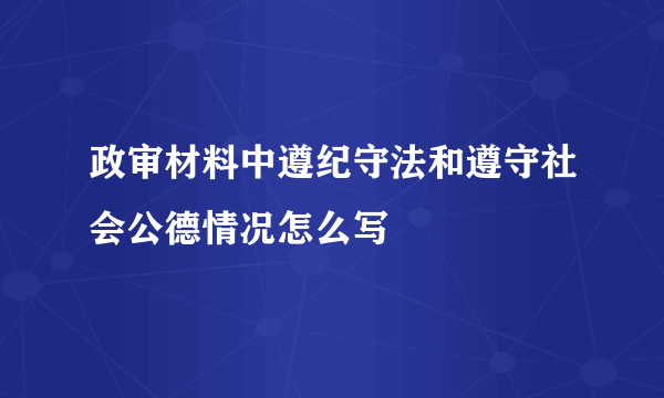政审材料中遵纪守法和遵守社会公德情况怎么写