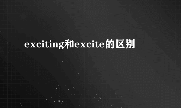 exciting和excite的区别