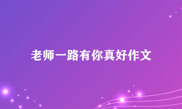 老师一路有你真好作文
