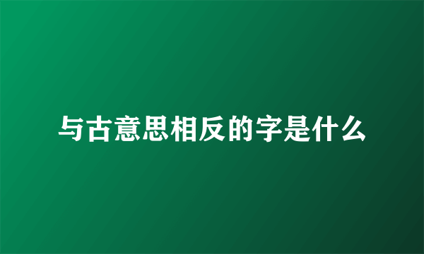 与古意思相反的字是什么