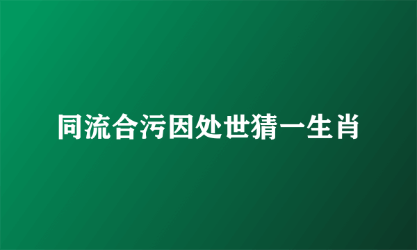 同流合污因处世猜一生肖