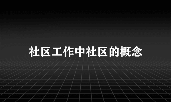 社区工作中社区的概念