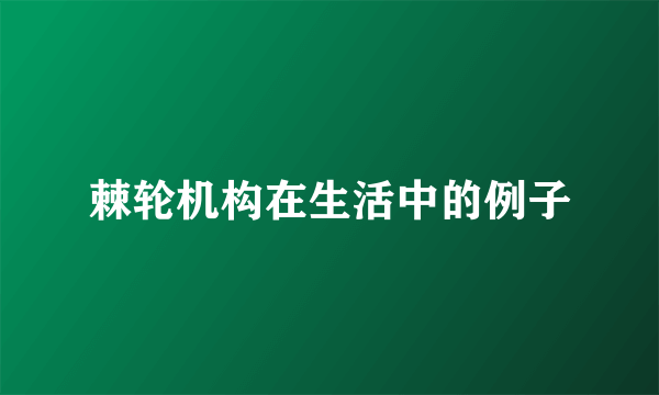 棘轮机构在生活中的例子