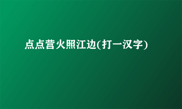 点点营火照江边(打一汉字)