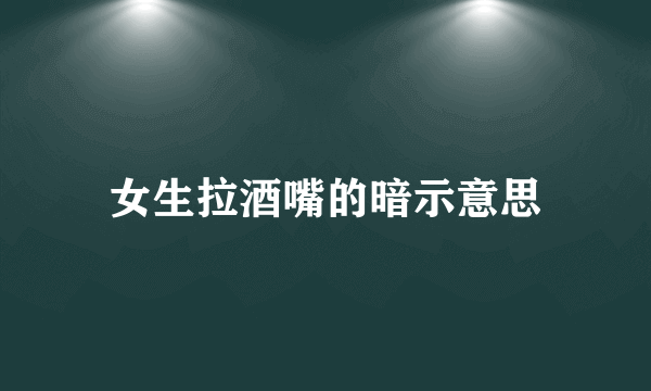 女生拉酒嘴的暗示意思
