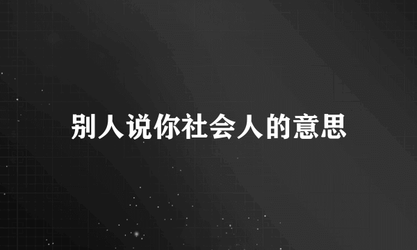 别人说你社会人的意思