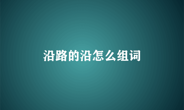 沿路的沿怎么组词