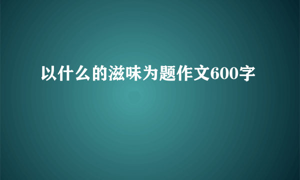以什么的滋味为题作文600字