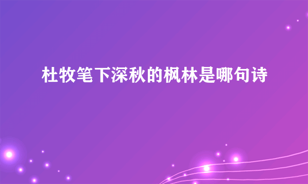 杜牧笔下深秋的枫林是哪句诗