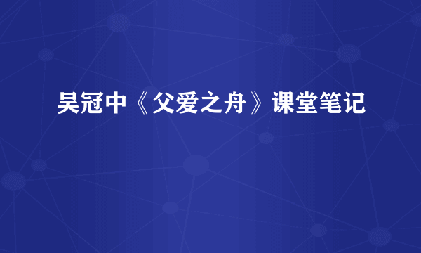 吴冠中《父爱之舟》课堂笔记