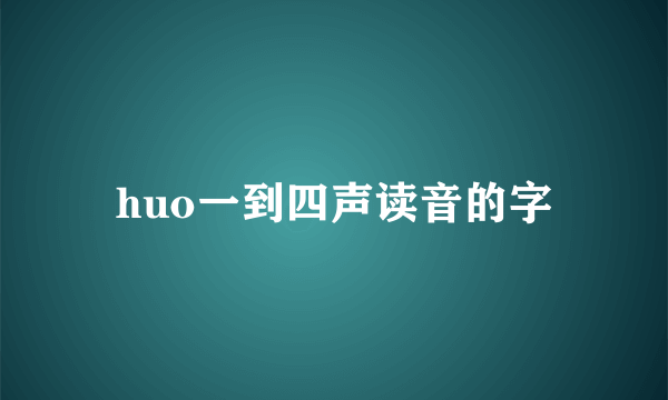 huo一到四声读音的字