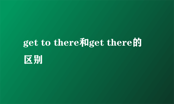 get to there和get there的区别