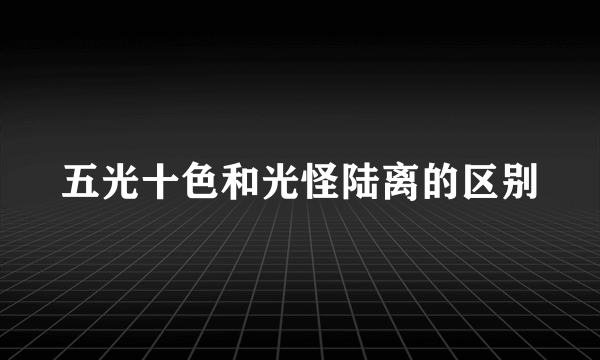 五光十色和光怪陆离的区别