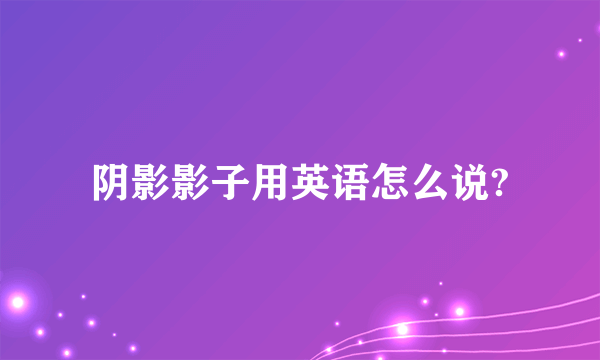 阴影影子用英语怎么说?