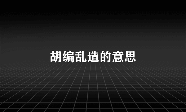 胡编乱造的意思