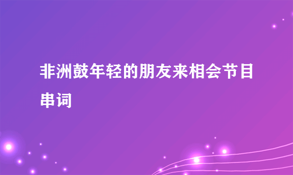 非洲鼓年轻的朋友来相会节目串词