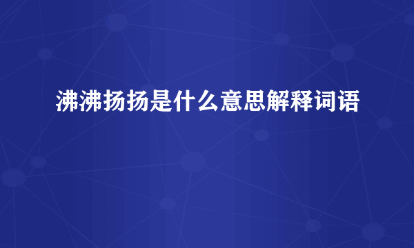 沸沸扬扬是什么意思解释词语