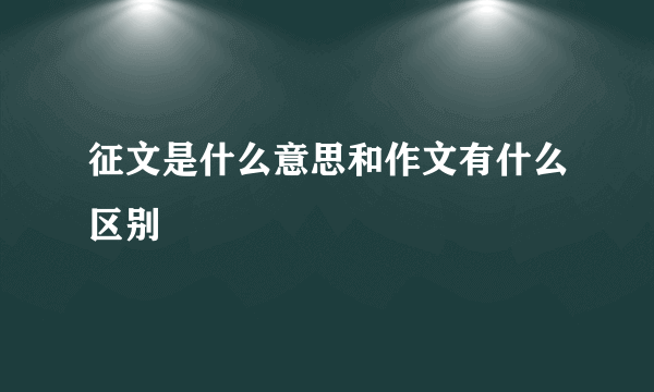 征文是什么意思和作文有什么区别