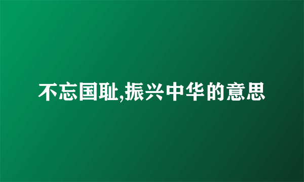 不忘国耻,振兴中华的意思