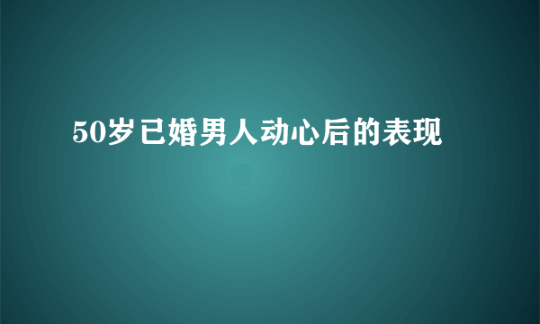 50岁已婚男人动心后的表现